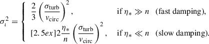 $$ \begin{aligned} \sigma ^2_\iota = {\left\{ \begin{array}{ll} \dfrac{2}{3} \left(\dfrac{\sigma _{\rm turb}}{v_{\rm circ}}\right)^2,&\text{ if } \eta _* \gg n \quad \text{(fast} \text{ damping)},\\ [2.5ex] 2 \dfrac{\eta _*}{n} \left(\dfrac{\sigma _{\rm turb}}{v_{\rm circ}}\right)^2,&\text{ if } \eta _* \ll n \quad \text{(slow} \text{ damping)}. \end{array}\right.} \end{aligned} $$