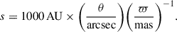 $$ \begin{aligned} s = 1000\,\mathrm{AU} \times \bigg (\frac{\theta }{\mathrm{arcsec} }\bigg ) \bigg (\frac{\varpi }{\mathrm{mas} }\bigg )^{-1}. \end{aligned} $$