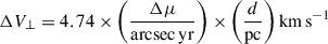 $$ \begin{aligned} \Delta V_{\perp } = 4.74 \times \bigg (\frac{\Delta \mu }{\mathrm{arcsec\,yr }}\bigg )\times \bigg (\frac{d}{\mathrm{pc}}\bigg )\,\mathrm{km\,s}^{-1} \end{aligned} $$