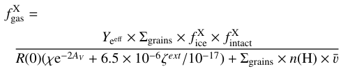 \begin{multline} f_{\mathrm{gas}}^\mathrm{X}=\\ \frac{Y_\mathrm{e^{eff}}\times \Sigma_{\mathrm{grains}}\times f_{\mathrm{ice}}^\mathrm{X}\times f_{\mathrm{intact}}^\mathrm{X}}{R(0)(\chi \mathrm{e}^{-2A_V}+6.5 \times 10^{-6}\zeta^{ext}/10^{-17})+\Sigma_{\mathrm{grains}}\times n(\mathrm{H})\times \bar{v}} .\end{multline}