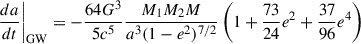 $$ \begin{aligned} \left. \frac{da}{dt} \right|_{\rm GW}&= -\frac{64 G^3}{5c^5}\frac{M_1M_2M}{a^3(1-e^2)^{7/2}}\left(1+\frac{73}{24}e^2+\frac{37}{96}e^4\right) \end{aligned} $$