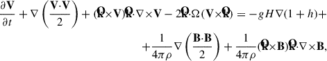 $$ \begin{aligned} {{\partial \mathbf{V}}\over {\partial t}}+\mathbf{\nabla } \left( \frac{\mathbf{V}{\cdot }\mathbf{V}}{2}\right)+(\mathbf{{\hat{k}}}{\times }\mathbf{V})\mathbf{{\hat{k}}}{\cdot }\mathbf{\nabla }{\times }\mathbf{V}-2\mathbf{{\hat{k}}}{\cdot }\mathbf{\Omega }(\mathbf{V}{\times }\mathbf{{\hat{k}}})=-gH\mathbf{\nabla }(1+h)+\nonumber \\ +{\frac{1}{4\pi \rho }}\mathbf{\nabla } \left( \frac{\mathbf{B}{\cdot }\mathbf{B}}{2}\right)+{\frac{1}{4\pi \rho }}(\mathbf{{\hat{k}}}{\times }\mathbf{B})\mathbf{{\hat{k}}}{\cdot }\mathbf{\nabla }{\times }\mathbf{B}, \end{aligned} $$