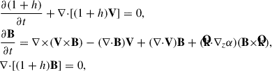 $$ \begin{aligned}&{{\partial (1+h)}\over {\partial t}}+\mathbf{\nabla }{\cdot }[(1+h)\mathbf{V}]=0,\\&{{\partial \mathbf{B}}\over {\partial t}}= \mathbf{\nabla } {\times }(\mathbf{V}{\times }\mathbf{B})-(\mathbf{\nabla }{\cdot }\mathbf{B})\mathbf{V}+(\mathbf{\nabla }{\cdot }\mathbf{V})\mathbf{B}+(\mathbf{{\hat{k}}}{\cdot }{\nabla _{z} \alpha })(\mathbf{B}{\times }\mathbf{{\hat{k}}}),\\&\mathbf{\nabla }{\cdot }[(1+h)\mathbf{B}]=0, \end{aligned} $$