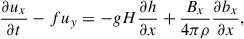 $$ \begin{aligned} {{\partial u_{x}}\over {\partial t}}-fu_{y}&=-gH{{\partial h}\over {\partial x}}+{\frac{B_{x}}{4\pi \rho }}{{\partial b_{x}}\over {\partial x}},\end{aligned} $$