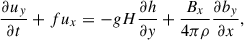 $$ \begin{aligned} {{\partial u_{y}}\over {\partial t}}+fu_{x}&=-gH{{\partial h}\over {\partial y}}+{\frac{B_{x}}{4\pi \rho }}{{\partial b_{y}}\over {\partial x}},\end{aligned} $$