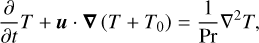 $\frac{\partial}{\partial t} T+\boldsymbol{u} \cdot \boldsymbol{\nabla}\left(T+T_{0}\right)=\frac{1}{\mathrm{Pr}} \nabla^{2} T,$