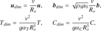 $ \begin{array}{rr} \boldsymbol{u}_{d i m}=\frac{v}{R_{o}} \boldsymbol{u}, & \boldsymbol{b}_{d i m}=\sqrt{\rho_{0} \mu_{0}} \frac{v}{R_{o}} \boldsymbol{b}, \\ T_{d i m}=\frac{v^{2}}{g \alpha_{T} R_{o}^{3}} T, & C_{d i m}=\frac{v^{2}}{g \alpha_{C} R_{o}^{3}} C, \tag{7} \end{array} $