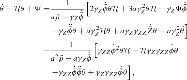 $$ \begin{aligned} \begin{split} \dot{\theta } + \mathcal{H} \theta + \Psi =&\frac{1}{a\bar{\rho } - \gamma _Z \dot{\bar{\phi }}} \left[2\gamma _Z \dot{\bar{\phi }} \theta \mathcal{H} + 3a\gamma _Z^2 \theta \mathcal{H} - \gamma _Z \Psi \dot{\bar{\phi }} \right. \\&\left. + \gamma _Z \ddot{\bar{\phi }} \theta + a \gamma _Z^2 \mathcal{H} \theta + a \gamma _Z \gamma _{ZZ} \dot{\bar{Z}} \theta + a \gamma _Z^2 \dot{\theta } \right] \\ -&\frac{1}{a^2 \bar{\rho } - a \gamma _Z \dot{\bar{\phi }}} \left[\gamma _{ZZ}\dot{\bar{\phi }}^2 \theta \mathcal{H} - \mathcal{H} \gamma _Z \gamma _{ZZ} \dot{\bar{\phi }} \theta \right. \\&\left. + \gamma _{ZZ} \dot{\bar{\phi }} \ddot{\bar{\phi }} \theta + \gamma _Z \gamma _{ZZ} \dot{\bar{\phi }} \theta \right], \end{split} \end{aligned} $$