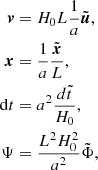 $$ \begin{aligned} \begin{split} \boldsymbol{v}&= H_0 L \frac{1}{a}\tilde{\boldsymbol{u}}, \\ \boldsymbol{x}&= \frac{1}{a}\frac{\tilde{\boldsymbol{x}}}{L}, \\ \mathrm{d}t&= a^2 \frac{d\tilde{t}}{H_0}, \\ \Psi&= \frac{L^2H_0^2}{a^2} \tilde{\Phi }, \end{split} \end{aligned} $$