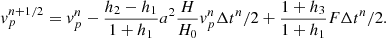 $$ \begin{aligned} { v}^{n+1/2}_p = v^n_p - \frac{h_2 - h_1}{1+h_1}a^2\frac{H}{H_0}{ v}^n_p \Delta t^n/2 + \frac{1+h_3}{1+h_1}F \Delta t^n/2. \end{aligned} $$
