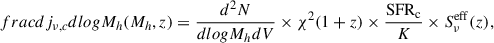 $$ \begin{aligned} frac{{d{j_{\nu ,c}}}}{{dlog{M_h}}}({M_h},z) = \frac{{{d^2}N}}{{dlog{M_h}dV}} \times {\chi ^2}(1 + z) \times \frac{{{\rm{SF}}{{\rm{R}}_{\rm{c}}}}}{K} \times S_\nu ^{{\rm{eff}}}(z){\mkern 1mu} , \end{aligned} $$