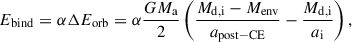 $$ \begin{aligned} E_{\rm bind} = \alpha \Delta E_{\rm orb} = \alpha \frac{G M_{\rm a}}{2}\left(\frac{M_{\rm d,i} - M_{\rm env}}{a_{\rm post-CE}} - \frac{M_{\rm d,i}}{a_{\rm i}}\right), \end{aligned} $$