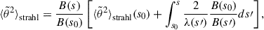 $$ \begin{aligned} {\langle \tilde{\theta }^2 \rangle }_{\rm strahl} = \frac{B(s)}{B(s_0)} \left[ {\langle \tilde{\theta }^2 \rangle }_{\rm strahl}(s_0) + \int _{s_0}^s \frac{2}{\lambda (s\prime )} \frac{B(s_0)}{B(s\prime )}ds\prime \right], \end{aligned} $$