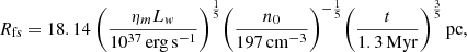 $$ \begin{aligned} R_{\rm fs} = 18.14 ~\bigg (\frac{\eta _m L_w}{10^{37}\,\mathrm{erg\,s}^{-1}}\bigg )^{\frac{1}{5}} \bigg (\frac{n_0}{197\,\mathrm{cm}^{-3}} \bigg )^{-\frac{1}{5}} \bigg (\frac{t}{1.3\,\mathrm{Myr}} \bigg )^{\frac{3}{5}}\,\mathrm{pc}, \end{aligned} $$