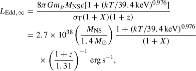 $$ \begin{aligned} L_{\rm Edd,\,\infty }&=\frac{8\pi Gm_{p} M_{\rm NS}c[1+(kT/39.4\,\mathrm{keV})^{0.976}]}{\sigma _{\rm T}(1+X)(1+z)}\nonumber \\& = 2.7\times 10^{38}\left(\frac{M_{\rm NS}}{1.4\,M_\odot }\right) \frac{1+(kT/39.4\,\mathrm{keV})^{0.976}}{(1+X)}\nonumber \\&\qquad \times \left(\frac{1+z}{1.31}\right)^{-1}\,\mathrm{erg\,s^{-1}}, \end{aligned} $$