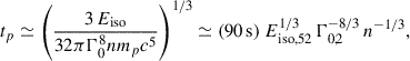 $$ \begin{aligned} t_p \simeq \left(\frac{3\,E_{\rm iso}}{32\pi \Gamma _0^8 n m_p c^5} \right)^{1/3} \simeq (90\,\mathrm{s})\ E_{\mathrm{iso},52}^{1/3}\,\Gamma _{0,2}^{-8/3}\,n^{-1/3}, \end{aligned} $$