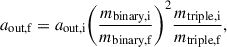 $$ \begin{aligned} a_{\text{out,f}} = a_{\text{out,i}}\Bigg (\frac{m_{\text{binary,i}}}{m_{\text{binary,f}}}\Bigg )^{2}\frac{m_{\text{triple,i}}}{m_{\text{triple,f}}}, \end{aligned} $$