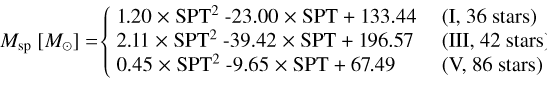 \Msp\ [\msol] $=$ & $\left\{\begin{tabular}{@{\ }ll} 1.20 $\times$ SPT$^2$ -23.00 $\times$ SPT + 133.44 & (I, 36 stars) \\2.11 $\times$ SPT$^2$ -39.42 $\times$ SPT + 196.57 & (III, 42 stars) \\ 0.45 $\times$ SPT$^2$ -9.65 $\times$ SPT + 67.49 & (V, 86 stars)\end{tabular}\right.$ \\