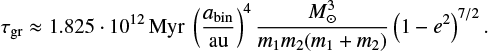 $\[\tau_{\mathrm{gr}} \approx 1.825 \cdot 10^{12} ~\mathrm{Myr}\left(\frac{a_{\mathrm{bin}}}{\mathrm{au}}\right)^4 \frac{M_{\odot}^3}{m_1 m_2\left(m_1+m_2\right)}\left(1-e^2\right)^{7 / 2}.\]$