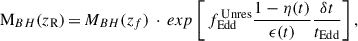 $$ \begin{aligned} \mathrm M_{BH}( z_\mathrm R)\,{=}\,M_{BH}( z_f\mathrm )\,\cdot \,exp\left[\, f_{\mathrm {Edd}}^{\,\mathrm {Unres}} \frac{1-\eta ( t)}{\epsilon ( t )}\frac{\delta t}{ t_{\mathrm {Edd}}} \right], \end{aligned} $$