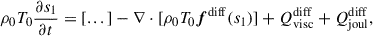 $$ \begin{aligned} \rho _0 T_0 \frac{\partial s_1}{\partial t}&= [...] - \nabla \cdot [\rho _0 T_0 \boldsymbol{f}^\mathrm{diff}(s_1)] + Q^\mathrm{diff}_{\rm visc} + Q^\mathrm{diff}_{\rm joul}, \end{aligned} $$