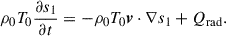 $$ \begin{aligned} \rho _0 T_0 \frac{\partial s_1}{\partial t}&= -\rho _0 T_0 \boldsymbol{v}\cdot \nabla s_1 +Q_{\mathrm{rad} }. \end{aligned} $$