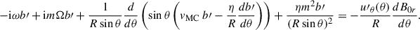 $$ \begin{aligned} -\mathrm{i} \omega b\prime + \mathrm{i} m \Omega b\prime + \frac{1}{R\sin \theta }\frac{d}{d\theta }\left(\sin \theta \left(v_{\rm MC}\ b\prime - \frac{\eta }{R}\frac{d b\prime }{d\theta }\right)\right) + \frac{\eta m^2 b\prime }{(R\sin \theta )^2} = -\frac{u\prime _\theta (\theta )}{R} \frac{d B_{0r}}{d\theta }. \end{aligned} $$