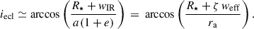 $$ \begin{aligned} i_{\rm ecl} \simeq \arccos \left(\frac{R_\star +w_{\rm IR}}{a(1+e)}\right) \,=\,\arccos \left(\frac{R_\star +\zeta \,w_{\rm eff}}{r_{\rm a}}\right). \end{aligned} $$