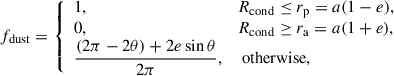 $$ \begin{aligned} f_{\rm dust} = {\left\{ \begin{array}{ll} 1,&R_{\rm cond}\le r_{\rm p} = a(1-e),\\ 0,&R_{\rm cond}\ge r_{\rm a} = a(1+e),\\ \dfrac{(2\pi -2\theta )+2e\sin \theta }{2\pi },&\text{ otherwise,} \end{array}\right.} \end{aligned} $$