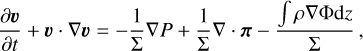 \frac{\partial \boldsymbol{v}}{\partial t}+\boldsymbol{v} \cdot \nabla \boldsymbol{v}=-\frac{1}{\Sigma} \nabla P+\frac{1}{\Sigma} \nabla \cdot \boldsymbol{\pi}-\frac{\int\rho \nabla \Phi \mathrm{d} z}{\Sigma} \, ,