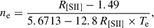 $$ \begin{aligned} {n_{\rm e}} = \frac{R_{[\mathrm{{SII}}]} - 1.49}{5.6713 - 12.8\,R_{[\mathrm {SII}]} \times {T_{\rm e}}}, \end{aligned} $$