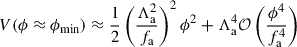 $$ \begin{aligned} V(\phi \approx \phi _{\rm {min}})&\approx \frac{1}{2}\left(\frac{\Lambda _{\rm a}^2}{f_{\rm a}}\right)^2\phi ^2 + \Lambda _{\rm a}^4\mathcal{O} \left(\frac{\phi ^4}{f_{\rm a}^4}\right) \end{aligned} $$