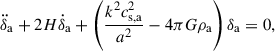 $$ \begin{aligned} \ddot{\delta }_{\rm a} + 2H\dot{\delta }_{\rm a} + \left( \frac{k^2c_{\rm {s, a}}^2}{a^2} - 4\pi G \rho _{\rm a} \right)\delta _{\rm a} = 0, \end{aligned} $$