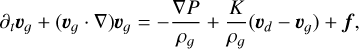 $\partial_{t} \boldsymbol{v}_{g}+\left(\boldsymbol{v}_{g} \cdot \nabla\right) \boldsymbol{v}_{g}=-\frac{\nabla P}{\rho_{g}}+\frac{K}{\rho_{g}}\left(\boldsymbol{v}_{d}-\boldsymbol{v}_{g}\right)+\boldsymbol{f},$