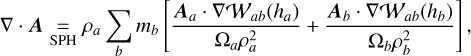 $\nabla \cdot \boldsymbol{A} \underset{\mathrm{SPH}}{=} \rho_{a} \sum_{b} m_{b}\left[\frac{\boldsymbol{A}_{a} \cdot \nabla \mathcal{W}_{a b}\left(h_{a}\right)}{\Omega_{a} \rho_{a}^{2}}+\frac{\boldsymbol{A}_{b} \cdot \nabla \mathcal{W}_{a b}\left(h_{b}\right)}{\Omega_{b} \rho_{b}^{2}}\right],$