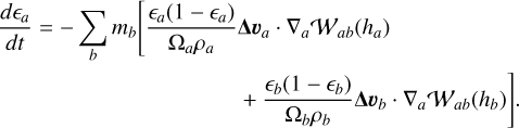 $\begin{align*} \frac{d \epsilon_{a}}{d t}=-\sum_{b} m_{b}\left[\frac{\epsilon_{a}\left(1-\epsilon_{a}\right)}{\Omega_{a} \rho_{a}}\right. & \Delta \boldsymbol{v}_{a} \cdot \nabla_{a} \mathcal{W}_{a b}\left(h_{a}\right)\\ & \left.+\frac{\epsilon_{b}\left(1-\epsilon_{b}\right)}{\Omega_{b} \rho_{b}} \Delta \boldsymbol{v}_{b} \cdot \nabla_{a} \mathcal{W}_{a b}\left(h_{b}\right)\right] \end{align*}$