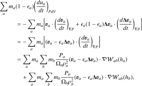 $\begin{align*} \sum_{a} m_{a}(1 & \left.-\epsilon_{a}\right)\left(\frac{d u_{a}}{d t}\right)_{P d V} \\ = & -\sum_{a} m_{a}\left[\boldsymbol{v}_{a} \cdot\left(\frac{d \boldsymbol{v}_{a}}{d t}\right)_{\nabla P}+\epsilon_{a}\left(1-\epsilon_{a}\right) \boldsymbol{\Delta} \boldsymbol{v}_{a} \cdot\left(\frac{d \boldsymbol{\Delta} \boldsymbol{v}_{a}}{d t}\right)_{\nabla P}\right] \\ = & -\sum_{a} m_{a}\left[\left(\boldsymbol{v}_{a}-\epsilon_{a} \boldsymbol{\Delta} \boldsymbol{v}_{a}\right) \cdot\left(\frac{d \boldsymbol{v}_{a}}{d t}\right)_{\nabla P}\right] \\ = & \sum_{a} m_{a} \sum_{b} m_{b} \frac{P_{a}}{\Omega_{a} \rho_{a}^{2}}\left(\boldsymbol{v}_{a}-\epsilon_{a} \boldsymbol{\Delta} \boldsymbol{v}_{a}\right) \cdot \nabla \mathcal{W}_{a b}\left(h_{a}\right) \\ & +\sum_{a} m_{a} \sum_{b} m_{b} \frac{P_{b}}{\Omega_{b} \rho_{b}^{2}}\left(\boldsymbol{v}_{a}-\epsilon_{a} \boldsymbol{\Delta} \boldsymbol{v}_{a}\right) \cdot \nabla \mathcal{W}_{a b}\left(h_{b}\right) \end{align*}$