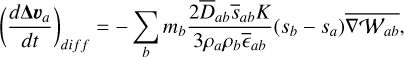 $\left(\frac{d \boldsymbol{\Delta} \boldsymbol{v}_{a}}{d t}\right)_{d i f f}=-\sum_{b} m_{b} \frac{2 \bar{D}_{a b} \bar{s}_{a b} K}{3 \rho_{a} \rho_{b} \bar{\epsilon}_{a b}}\left(s_{b}-s_{a}\right) \overline{\nabla \mathcal{W}_{a b}},$