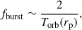 $$ \begin{aligned} f_{\mathrm{burst} }&\sim \frac{2}{T_{\rm orb}(r_{\rm p})},\end{aligned} $$