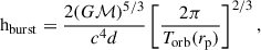 $$ \begin{aligned} \mathrm{h} _{\rm burst}&= \frac{2 (G \mathcal{M} )^{5/3} }{c^4 d} \left[\frac{2\pi }{T_{\rm orb}(r_{\rm p})} \right]^{2/3}, \end{aligned} $$