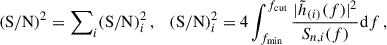 $$ \begin{aligned} (\mathrm{S/N})^2 = \sum \nolimits _{i} (\mathrm{S/N})^2_i\,, \quad (\mathrm{S/N})^2_i = 4 \int _{f_{\rm min}}^{f_{\rm cut}} \dfrac{|\tilde{h}_{(i)}(f)|^2}{S_{n,i}(f)} \mathrm{d}f \,, \end{aligned} $$