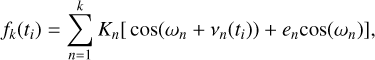 $\[f_k\left(t_i\right)=\sum_{n=1}^k K_n\left[\cos \left(\omega_n+\nu_n\left(t_i\right)\right)+e_n \cos \left(\omega_n\right)\right],\]$