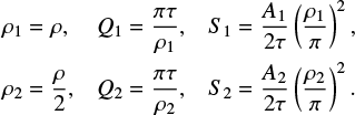 $\matrix{{{\rho _1} = \rho ,} \hfill & {{Q_1} = {{\pi \tau } \over {{\rho _1}}},} \hfill & {{S_1} = {{{A_1}} \over {2\tau }}{{\left( {{{{\rho _1}} \over \pi }} \right)}^2},} \hfill \cr {{\rho _2} = {\rho \over 2},} \hfill & {{Q_2} = {{\pi \tau } \over {{\rho _2}}},} \hfill & {{S_2} = {{{A_2}} \over {2\tau }}{{\left( {{{{\rho _2}} \over \pi }} \right)}^2}.} \hfill \cr } $