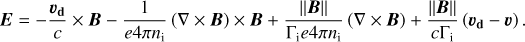 $\boldsymbol{E}=-\frac{\boldsymbol{v}_{\mathbf{d}}}{c} \times \boldsymbol{B}-\frac{1}{e 4 \pi n_{\mathrm{i}}}(\nabla \times \boldsymbol{B}) \times \boldsymbol{B}+\frac{\|\boldsymbol{B}\|}{\Gamma_{\mathrm{i}} e 4 \pi n_{\mathrm{i}}}(\nabla \times \boldsymbol{B})+\frac{\|\boldsymbol{B}\|}{c \Gamma_{\mathrm{i}}}\left(\boldsymbol{v}_{\mathbf{d}}-\boldsymbol{v}\right).$