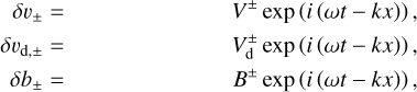 $\begin{align*} \delta v_{\pm} & = & V^{\pm} \exp (i(\omega t-k x)),\\ \delta v_{\mathrm{d}, \pm} & = & V_{\mathrm{d}}^{\pm} \exp (i(\omega t-k x)), \\ \delta b_{\pm} & = & B^{\pm} \exp (i(\omega t-k x)), \end{align*}$
