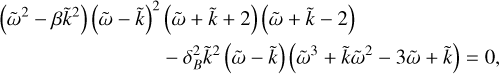 $ \begin{align*} \left(\tilde{\omega}^{2}-\beta \tilde{k}^{2}\right)(\tilde{\omega}-\tilde{k})^{2} & (\tilde{\omega}+\tilde{k}+2)(\tilde{\omega}+\tilde{k}-2)\\ & -\delta_{B}^{2} \tilde{k}^{2}(\tilde{\omega}-\tilde{k})\left(\tilde{\omega}^{3}+\tilde{k} \tilde{\omega}^{2}-3 \tilde{\omega}+\tilde{k}\right)=0, \end{align*}$