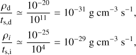 $ \begin{align*} & \frac{\rho_{\mathrm{d}}}{t_{\mathrm{s}, \mathrm{~d}}} \simeq \frac{10^{-20}}{10^{11}}=10^{-31} \mathrm{~g} \mathrm{~cm}^{-3} \mathrm{~s}^{-1} \\ & \frac{\rho_{i}}{t_{\mathrm{s}, \mathrm{i}}} \simeq \frac{10^{-25}}{10^{4}}=10^{-29} \mathrm{~g} \mathrm{~cm}^{-3} \mathrm{~s}^{-1}\end{align*}$