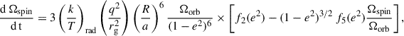 $$ \begin{aligned} \frac{\mathrm{ d\, \Omega _\mathrm{ spin} }}{\mathrm{ d\, t}}=3\left(\frac{k}{T}\right)_\mathrm{rad} \left(\frac{q^2}{r_\mathrm{ g} ^2}\right)\left(\frac{R}{a}\right)^6 \frac{\Omega _\mathrm{ orb} }{(1-e^2)^6} \times \left[f_2(e^2) - (1-e^2)^{3/2}\,f_5(e^2)\frac{\Omega _\mathrm{ spin} }{\Omega _\mathrm{ orb} }\right], \end{aligned} $$
