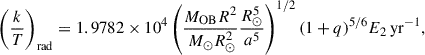 $$ \begin{aligned} \left(\frac{k}{T}\right)_\mathrm{rad} = 1.9782\times 10^4\left(\frac{M_\mathrm{OB} R^2}{\,M_\odot R_\odot ^2}\frac{R_\odot ^5}{a^5}\right)^{1/2} (1+q)^{5/6}E_2 \,\mathrm {yr}^{-1}, \end{aligned} $$
