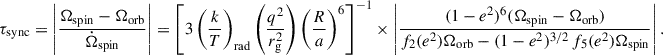 $$ \begin{aligned} \tau _\mathrm{sync} = \left|{\frac{\Omega _\mathrm{spin} - \Omega _\mathrm{ orb} }{\dot{\Omega }_\mathrm{ spin} } }\right| = \left[ 3 \left(\frac{k}{T}\right)_\mathrm{ rad} \left(\frac{q^2}{r_\mathrm{ g} ^2}\right)\left(\frac{R}{a}\right)^6\right]^{-1} \times \left|{\frac{(1-e^2)^6(\Omega _\mathrm{ spin} - \Omega _\mathrm{ orb} )}{f_2(e^2)\Omega _\mathrm{ orb} - (1-e^2)^{3/2}\,f_5(e^2)\Omega _\mathrm{ spin} }}\right|. \end{aligned} $$